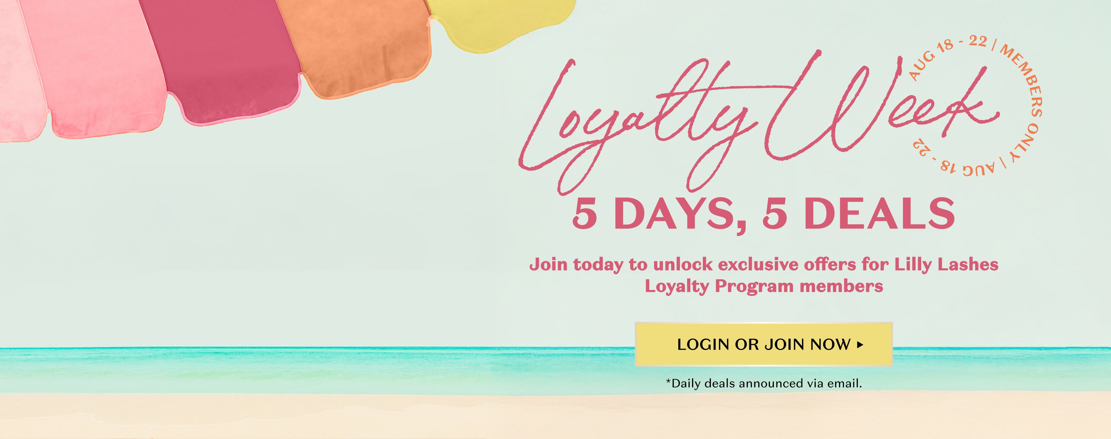 Beach umbrella in pink, magenta, and orange at the top. Circular text on the right reads 'AUG 18 – 22 | MEMBERS ONLY'. Large script text says 'Loyalty Week'. Bold text below reads '5 DAYS, 5 DEALS'. Subtext: 'Join today to unlock exclusive offers for Lilly Lashes Loyalty Program members'. Yellow button at the bottom center says 'LOGIN OR JOIN NOW'. Small text underneath: '*Daily deals announced via email'. Background features ocean waves and sandy beach.
