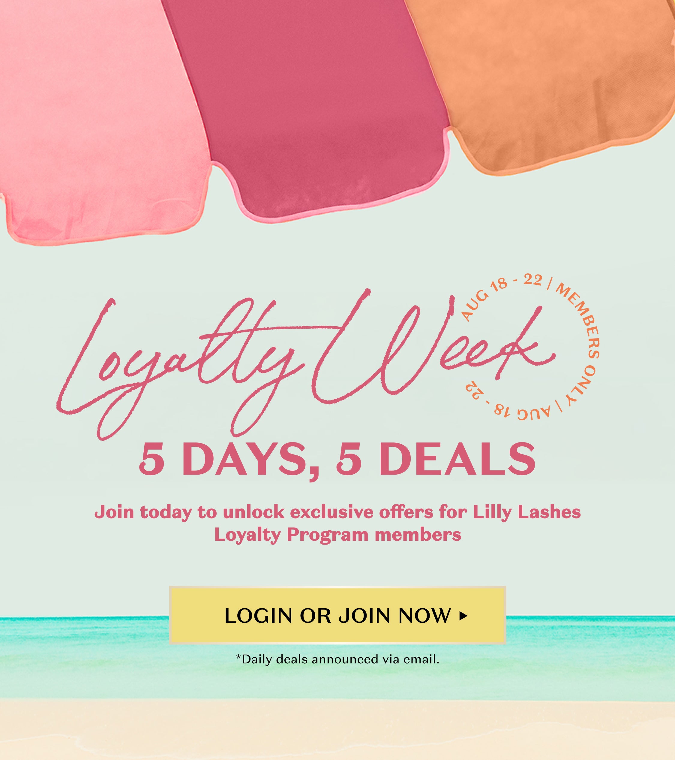 Beach umbrella in pink, magenta, and orange at the top. Circular text on the right reads 'AUG 18 – 22 | MEMBERS ONLY'. Large script text says 'Loyalty Week'. Bold text below reads '5 DAYS, 5 DEALS'. Subtext: 'Join today to unlock exclusive offers for Lilly Lashes Loyalty Program members'. Yellow button at the bottom center says 'LOGIN OR JOIN NOW'. Small text underneath: '*Daily deals announced via email'. Background features ocean waves and sandy beach.